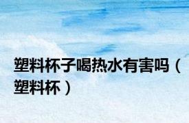 塑料杯子喝热水有害吗（塑料杯）
