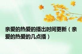 亲爱的热爱的播出时间更新（亲爱的热爱的几点播）