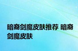 暗裔剑魔皮肤推荐 暗裔剑魔皮肤 