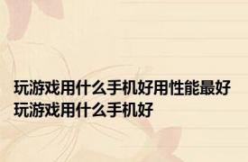 玩游戏用什么手机好用性能最好 玩游戏用什么手机好 