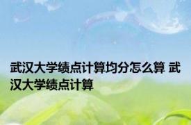 武汉大学绩点计算均分怎么算 武汉大学绩点计算 