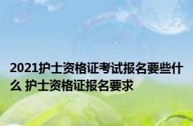 2021护士资格证考试报名要些什么 护士资格证报名要求 