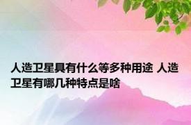 人造卫星具有什么等多种用途 人造卫星有哪几种特点是啥