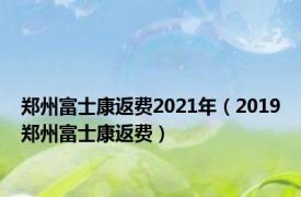 郑州富士康返费2021年（2019郑州富士康返费）