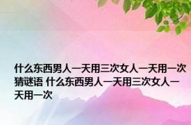 什么东西男人一天用三次女人一天用一次猜谜语 什么东西男人一天用三次女人一天用一次 