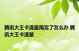 腾讯大王卡流量用完了怎么办 腾讯大王卡流量 