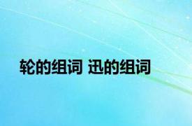 轮的组词 迅的组词 