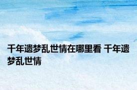千年遗梦乱世情在哪里看 千年遗梦乱世情 