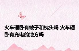 火车硬卧有被子和枕头吗 火车硬卧有充电的地方吗