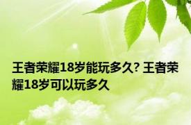 王者荣耀18岁能玩多久? 王者荣耀18岁可以玩多久 