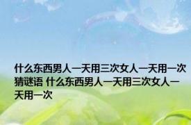 什么东西男人一天用三次女人一天用一次猜谜语 什么东西男人一天用三次女人一天用一次 