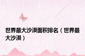 世界最大沙漠面积排名（世界最大沙漠）