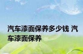 汽车漆面保养多少钱 汽车漆面保养 