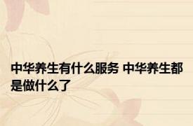中华养生有什么服务 中华养生都是做什么了