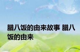 腊八饭的由来故事 腊八饭的由来 