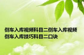 倒车入库视频科目二倒车入库视频 倒车入库技巧科目二口诀