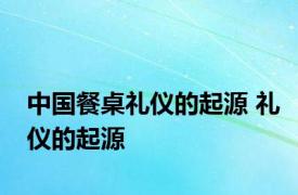 中国餐桌礼仪的起源 礼仪的起源 