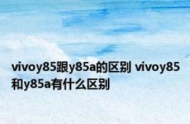 vivoy85跟y85a的区别 vivoy85和y85a有什么区别 