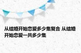 从结婚开始恋爱多少集复合 从结婚开始恋爱一共多少集 