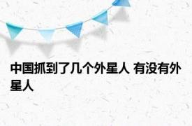 中国抓到了几个外星人 有没有外星人 
