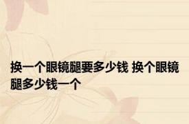 换一个眼镜腿要多少钱 换个眼镜腿多少钱一个 