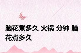 脑花煮多久 火锅 分钟 脑花煮多久 