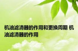 机油滤清器的作用和更换周期 机油滤清器的作用 