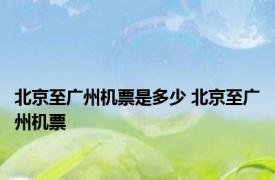 北京至广州机票是多少 北京至广州机票 