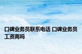 口碑业务员联系电话 口碑业务员工资高吗 