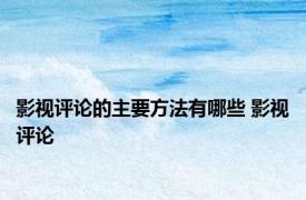 影视评论的主要方法有哪些 影视评论 
