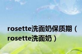 rosette洗面奶保质期（rosette洗面奶）