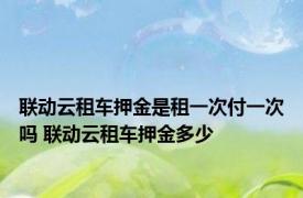 联动云租车押金是租一次付一次吗 联动云租车押金多少