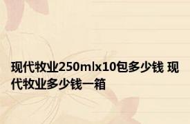 现代牧业250mlx10包多少钱 现代牧业多少钱一箱 