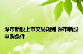 深市新股上市交易规则 深市新股申购条件 