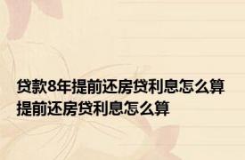 贷款8年提前还房贷利息怎么算 提前还房贷利息怎么算 