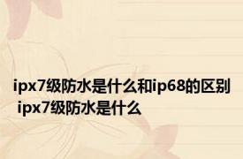 ipx7级防水是什么和ip68的区别 ipx7级防水是什么 