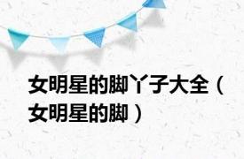 女明星的脚丫子大全（女明星的脚）