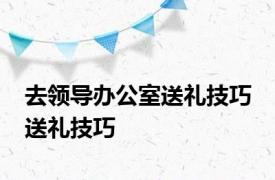 去领导办公室送礼技巧 送礼技巧 