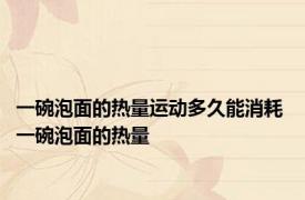 一碗泡面的热量运动多久能消耗 一碗泡面的热量 