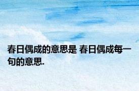 春日偶成的意思是 春日偶成每一句的意思.