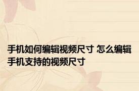 手机如何编辑视频尺寸 怎么编辑手机支持的视频尺寸