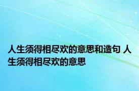 人生须得相尽欢的意思和造句 人生须得相尽欢的意思