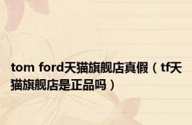 tom ford天猫旗舰店真假（tf天猫旗舰店是正品吗）