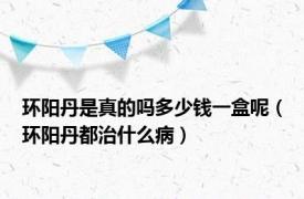 环阳丹是真的吗多少钱一盒呢（环阳丹都治什么病）