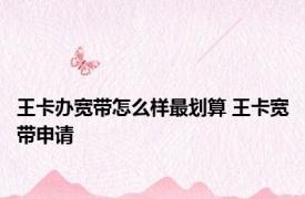王卡办宽带怎么样最划算 王卡宽带申请 