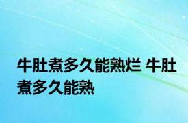 牛肚煮多久能熟烂 牛肚煮多久能熟 