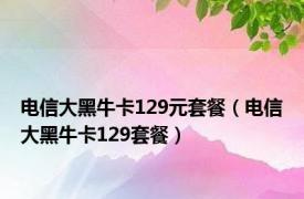 电信大黑牛卡129元套餐（电信大黑牛卡129套餐）