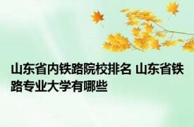 山东省内铁路院校排名 山东省铁路专业大学有哪些