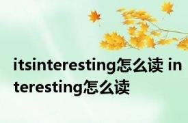 itsinteresting怎么读 interesting怎么读 