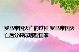罗马帝国灭亡的过程 罗马帝国灭亡后分裂成哪些国家